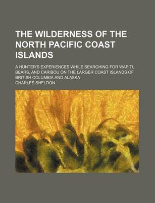 Book cover for The Wilderness of the North Pacific Coast Islands; A Hunter's Experiences While Searching for Wapiti, Bears, and Caribou on the Larger Coast Islands of British Columbia and Alaska