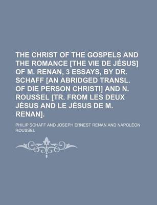 Book cover for The Christ of the Gospels and the Romance [The Vie de Jesus] of M. Renan, 3 Essays, by Dr. Schaff [An Abridged Transl. of Die Person Christi] and N. Roussel [Tr. from Les Deux Jesus and Le Jesus de M. Renan]