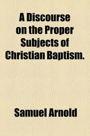 Cover of A Discourse on the Proper Subjects of Christian Baptism.