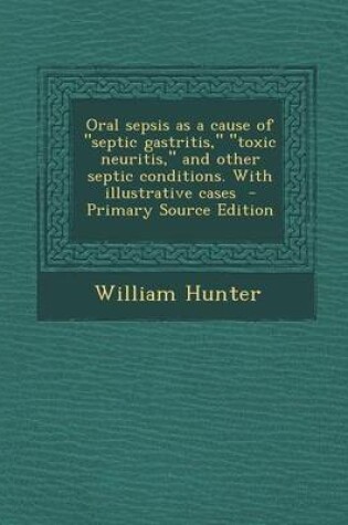 Cover of Oral Sepsis as a Cause of Septic Gastritis, Toxic Neuritis, and Other Septic Conditions. with Illustrative Cases - Primary Source Edition
