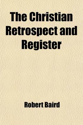 Book cover for The Christian Retrospect and Register; A Summary of the Scientific, Moral and Religious Progress of the First Half of the Xixth Century with a Supplement, Bringing the Work Down to the Present Time