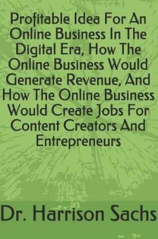 Cover of Profitable Idea For An Online Business In The Digital Era, How The Online Business Would Generate Revenue, And How The Online Business Would Create Jobs For Content Creators And Entrepreneurs