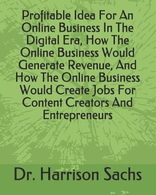 Book cover for Profitable Idea For An Online Business In The Digital Era, How The Online Business Would Generate Revenue, And How The Online Business Would Create Jobs For Content Creators And Entrepreneurs