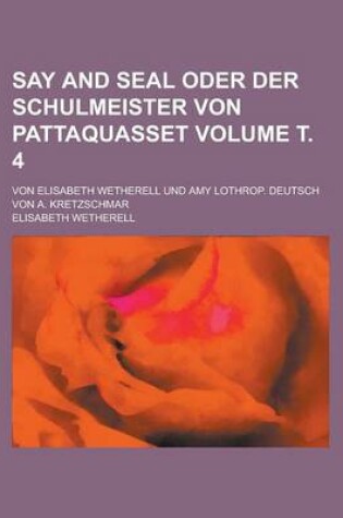 Cover of Say and Seal Oder Der Schulmeister Von Pattaquasset; Von Elisabeth Wetherell Und Amy Lothrop. Deutsch Von A. Kretzschmar Volume . 4