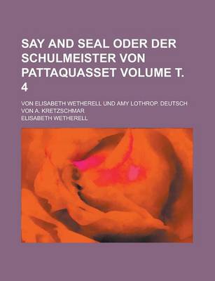 Book cover for Say and Seal Oder Der Schulmeister Von Pattaquasset; Von Elisabeth Wetherell Und Amy Lothrop. Deutsch Von A. Kretzschmar Volume . 4