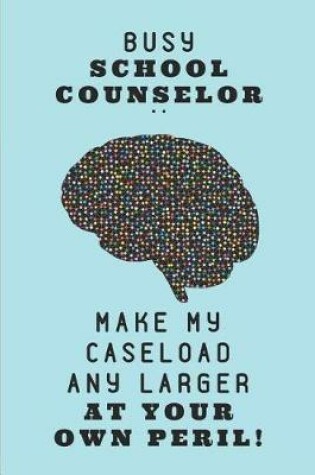 Cover of Busy School Counselor .. Make My Caseload Any Larger at Your Own Peril!