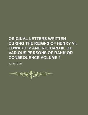 Book cover for Original Letters Written During the Reigns of Henry VI, Edward IV and Richard III. by Various Persons of Rank or Consequence Volume 1