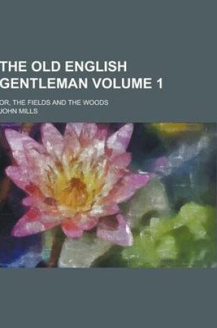 Cover of The Old English Gentleman; Or, the Fields and the Woods Volume 1