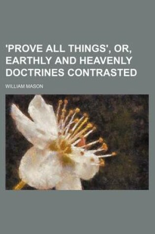 Cover of 'Prove All Things', Or, Earthly and Heavenly Doctrines Contrasted