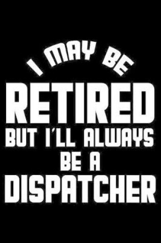 Cover of I May Be Retired But I'll Always Be A Dispatcher