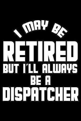 Book cover for I May Be Retired But I'll Always Be A Dispatcher