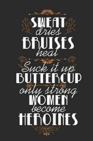 Cover of Sweat Dries, Bruises Heal, Suck It Up Buttercup, Only Strong Women Become Heroines