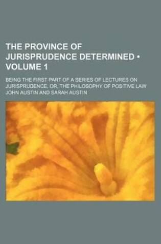 Cover of The Province of Jurisprudence Determined (Volume 1); Being the First Part of a Series of Lectures on Jurisprudence, Or, the Philosophy of Positive Law