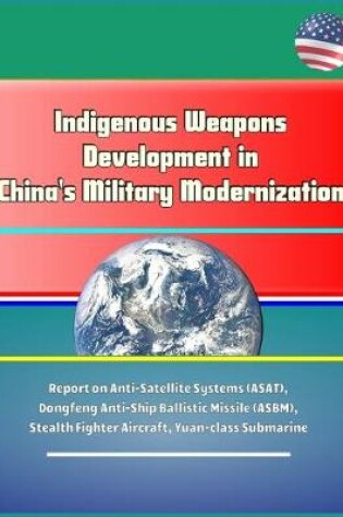 Cover of Indigenous Weapons Development in China's Military Modernization - Report on Anti-Satellite Systems (ASAT), Dongfeng Anti-Ship Ballistic Missile (ASBM), Stealth Fighter Aircraft, Yuan-class Submarine