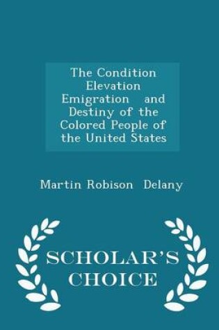 Cover of The Condition Elevation Emigration and Destiny of the Colored People of the United States - Scholar's Choice Edition