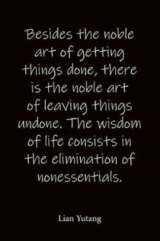 Cover of Besides the noble art of getting things done, there is the noble art of leaving things undone. The wisdom of life consists in the elimination of nonessentials. Lian Yutang