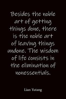 Book cover for Besides the noble art of getting things done, there is the noble art of leaving things undone. The wisdom of life consists in the elimination of nonessentials. Lian Yutang