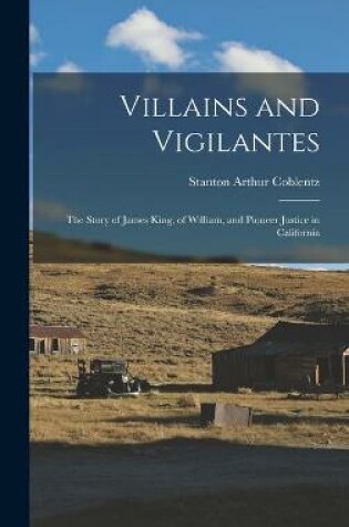 Cover of Villains and Vigilantes; the Story of James King, of William, and Pioneer Justice in California