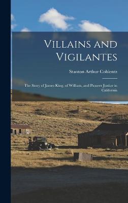 Cover of Villains and Vigilantes; the Story of James King, of William, and Pioneer Justice in California