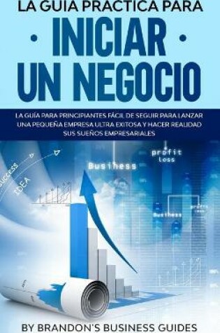 Cover of La Guía Práctica Para Iniciar un Negocio La Guía Para Principiantes Fácil de Seguir Para Lanzar una Pequeña Empresa Ultra Exitosa y Hacer Realidad Sus Sueños Empresariales