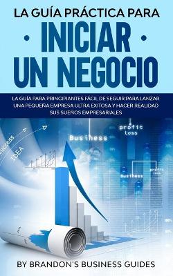 Book cover for La Guía Práctica Para Iniciar un Negocio La Guía Para Principiantes Fácil de Seguir Para Lanzar una Pequeña Empresa Ultra Exitosa y Hacer Realidad Sus Sueños Empresariales