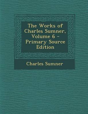 Book cover for The Works of Charles Sumner, Volume 6 - Primary Source Edition