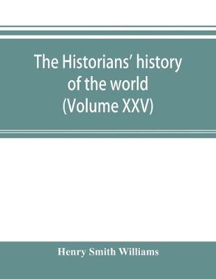 Book cover for The historians' history of the world; a comprehensive narrative of the rise and development of nations as recorded by over two thousand of the great writers of all ages (Volume XXV)