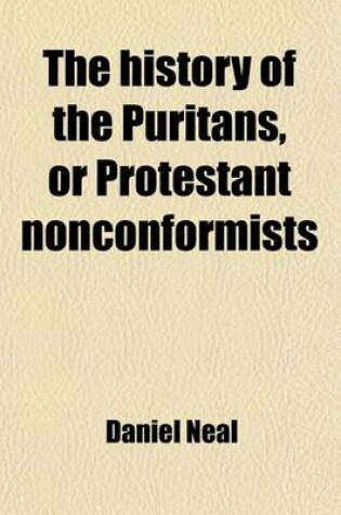 Cover of The History of the Puritans, or Protestant Nonconformists Volume 1; From the Reformation in 1517, to the Revolution in 1688 Comprising an Account of Their Principles Their Attempts for a Farther Reformation in the Church Their Sufferings, and the Lives an