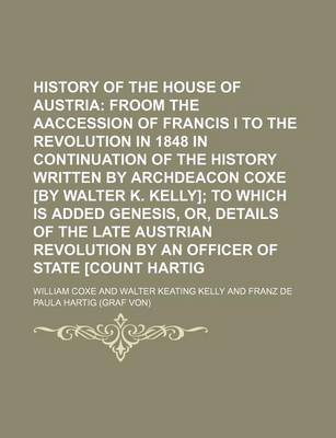 Book cover for History of the House of Austria; Froom the Aaccession of Francis I to the Revolution in 1848 in Continuation of the History Written by Archdeacon Coxe [By Walter K. Kelly] to Which Is Added Genesis, Or, Details of the Late Austrian Revolution by an Offic