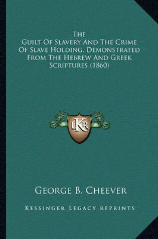 Cover of The Guilt of Slavery and the Crime of Slave Holding, Demonstthe Guilt of Slavery and the Crime of Slave Holding, Demonstrated from the Hebrew and Greek Scriptures (1860) Rated from the Hebrew and Greek Scriptures (1860)