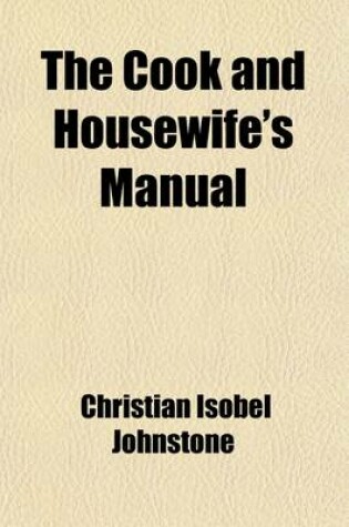 Cover of The Cook and Housewife's Manual; A Practical System of Modern Demestic Cookery and Family Management Containing a Compendium of French Cookery, and of Fashionable Confectionary, Preparations for Invalids and Convalescents, a Selection of Cheap Dishes, and