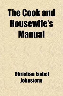 Book cover for The Cook and Housewife's Manual; A Practical System of Modern Demestic Cookery and Family Management Containing a Compendium of French Cookery, and of Fashionable Confectionary, Preparations for Invalids and Convalescents, a Selection of Cheap Dishes, and