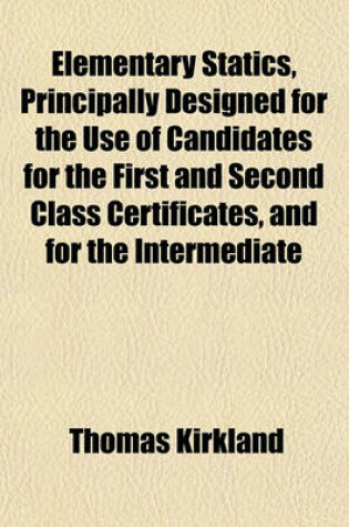 Cover of Elementary Statics, Principally Designed for the Use of Candidates for the First and Second Class Certificates, and for the Intermediate