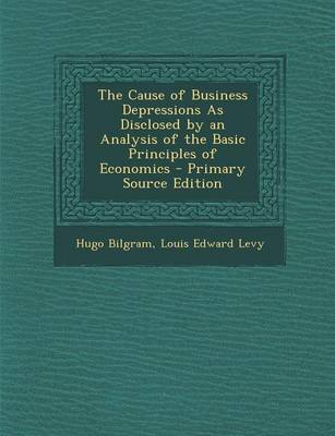 Book cover for The Cause of Business Depressions as Disclosed by an Analysis of the Basic Principles of Economics - Primary Source Edition