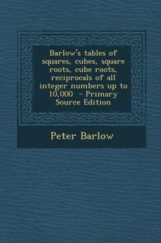 Cover of Barlow's Tables of Squares, Cubes, Square Roots, Cube Roots, Reciprocals of All Integer Numbers Up to 10,000 - Primary Source Edition