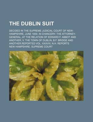 Book cover for The Dublin Suit; Decided in the Supreme Judicial Court of New-Hampshire, June 1859. in Chancery. the Attorney-General, at the Relation of Edward F. Abbot and Another, V. the Town of Dublin, B.F. Bridge and Another.Reported Vol. XXXVIII, N.H. Reports