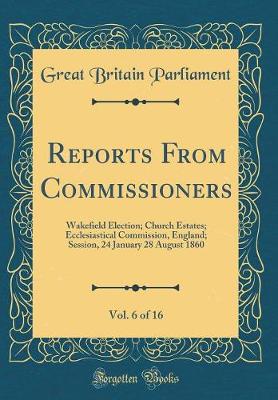 Book cover for Reports From Commissioners, Vol. 6 of 16: Wakefield Election; Church Estates; Ecclesiastical Commission, England; Session, 24 January 28 August 1860 (Classic Reprint)