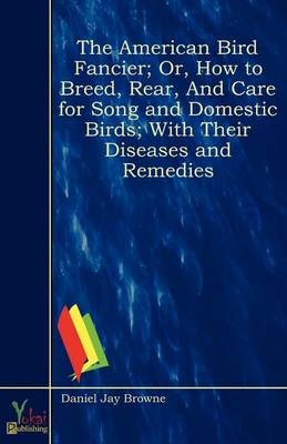 Book cover for The American Bird Fancier; Or, How to Breed, Rear, And Care for Song and Domestic Birds; With Their Diseases and Remedies