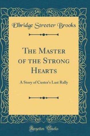 Cover of The Master of the Strong Hearts: A Story of Custer's Last Rally (Classic Reprint)