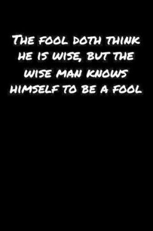 Cover of The Fool Doth Think He Is Wise But The Wise Man Knows Himself To Be A Fool