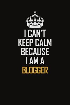 Book cover for I Can't Keep Calm Because I Am A Blogger