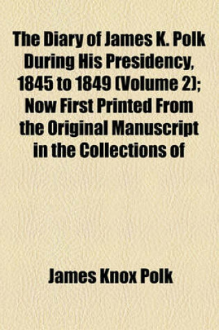 Cover of The Diary of James K. Polk During His Presidency, 1845 to 1849 (Volume 2); Now First Printed from the Original Manuscript in the Collections of the Ch