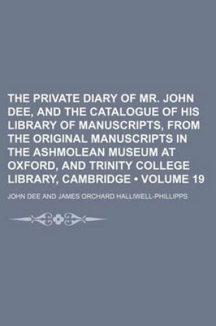 Cover of The Private Diary of Mr. John Dee, and the Catalogue of His Library of Manuscripts, from the Original Manuscripts in the Ashmolean Museum at Oxford, and Trinity College Library, Cambridge (Volume 19)