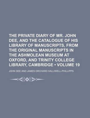 Book cover for The Private Diary of Mr. John Dee, and the Catalogue of His Library of Manuscripts, from the Original Manuscripts in the Ashmolean Museum at Oxford, and Trinity College Library, Cambridge (Volume 19)