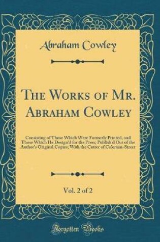 Cover of The Works of Mr. Abraham Cowley, Vol. 2 of 2: Consisting of Those Which Were Formerly Printed, and Those Which He Design'd for the Press; Publish'd Out of the Author's Original Copies; With the Cutter of Coleman-Street (Classic Reprint)