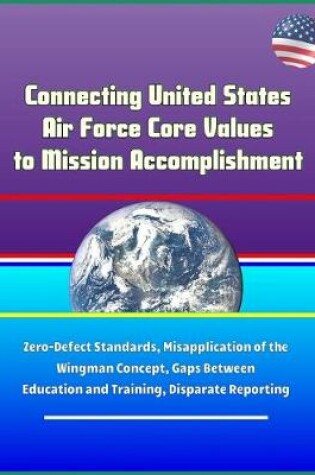 Cover of Connecting United States Air Force Core Values to Mission Accomplishment - Zero-Defect Standards, Misapplication of the Wingman Concept, Gaps Between Education and Training, Disparate Reporting
