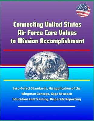 Book cover for Connecting United States Air Force Core Values to Mission Accomplishment - Zero-Defect Standards, Misapplication of the Wingman Concept, Gaps Between Education and Training, Disparate Reporting