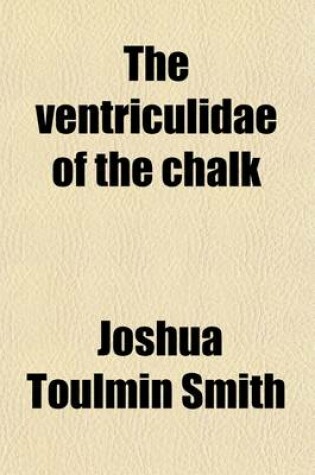 Cover of The Ventriculidae of the Chalk; Their Microscopic Structure, Affinities and Classification