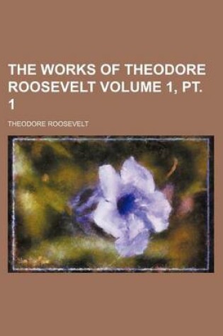 Cover of The Works of Theodore Roosevelt Volume 1, PT. 1