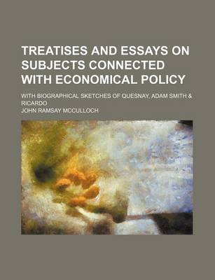 Book cover for Treatises and Essays on Subjects Connected with Economical Policy; With Biographical Sketches of Quesnay, Adam Smith & Ricardo